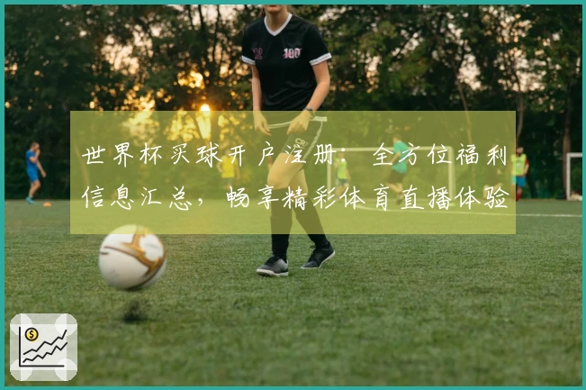 世界杯买球开户注册：全方位福利信息汇总，畅享精彩体育直播体验