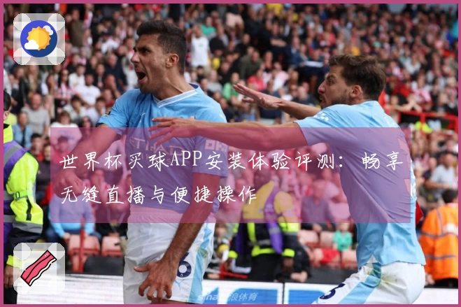 世界杯买球APP安装体验评测：畅享无缝直播与便捷操作