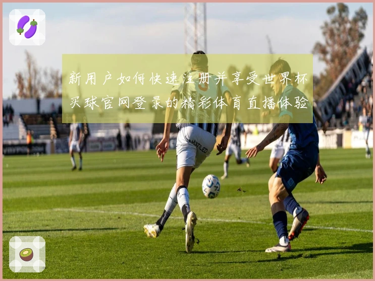 新用户如何快速注册并享受世界杯买球官网登录的精彩体育直播体验