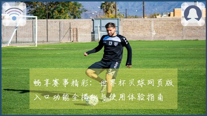 畅享赛事精彩：世界杯买球网页版入口功能全揭秘与使用体验指南