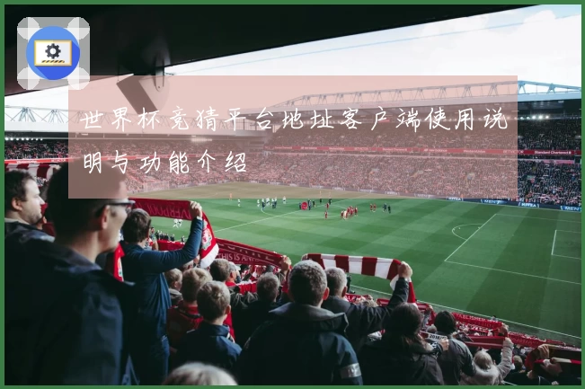 世界杯竞猜平台地址客户端使用说明与功能介绍