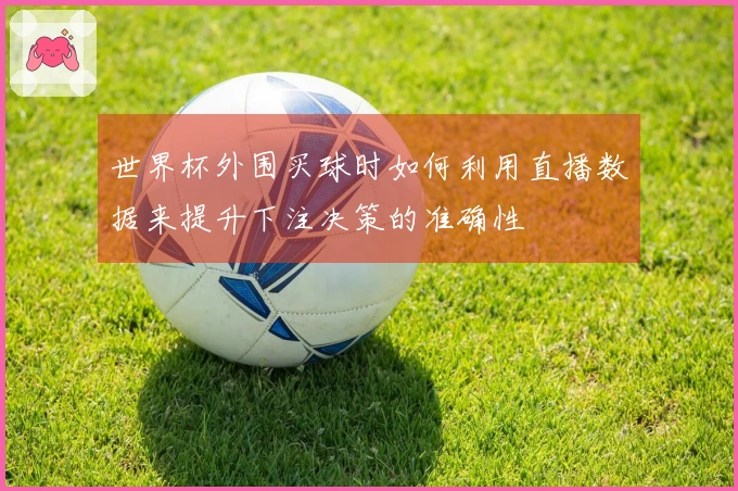 世界杯外围买球时如何利用直播数据来提升下注决策的准确性