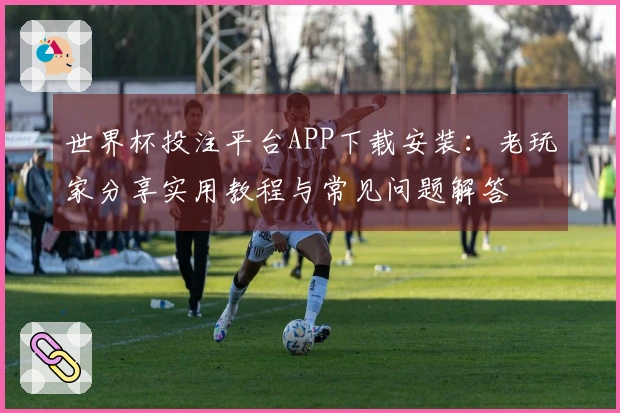 世界杯投注平台APP下载安装：老玩家分享实用教程与常见问题解答