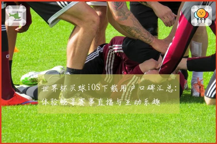 世界杯买球iOS下载用户口碑汇总：体验畅享赛事直播与互动乐趣