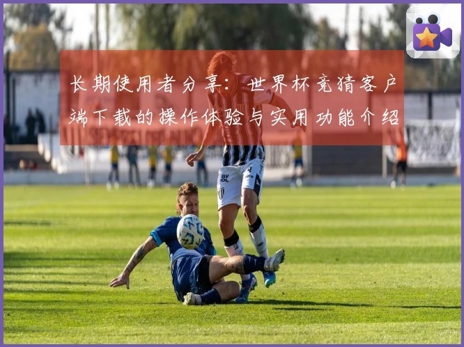 长期使用者分享：世界杯竞猜客户端下载的操作体验与实用功能介绍