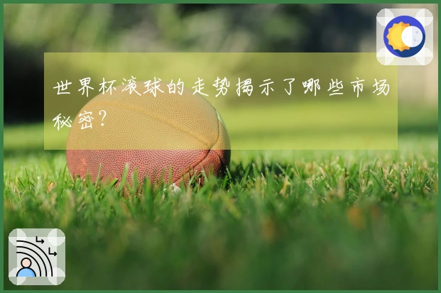 世界杯滚球的走势揭示了哪些市场秘密？