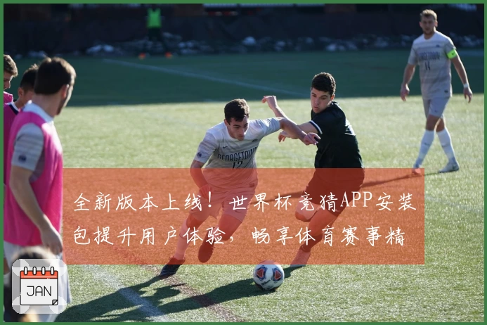 全新版本上线！世界杯竞猜APP安装包提升用户体验，畅享体育赛事精彩直播