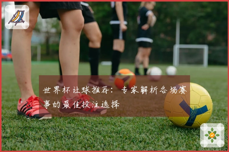 世界杯让球推荐：专家解析各场赛事的最佳投注选择