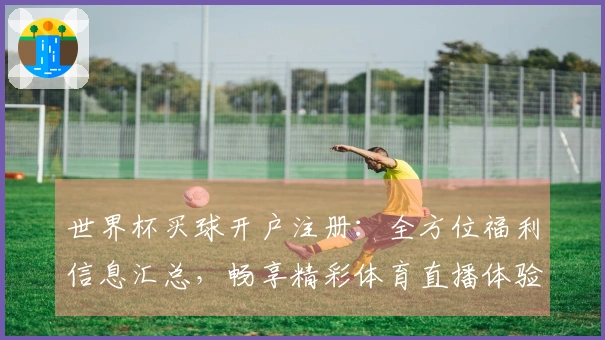 世界杯买球开户注册：全方位福利信息汇总，畅享精彩体育直播体验