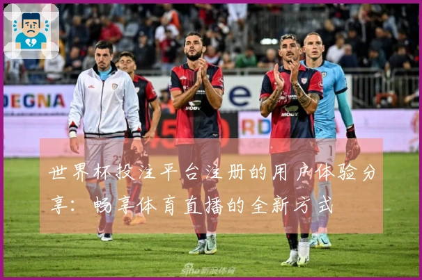 世界杯投注平台注册的用户体验分享：畅享体育直播的全新方式