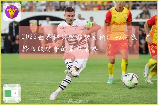 2026世界杯买球趋势分析：如何选择击败对手的最佳策略