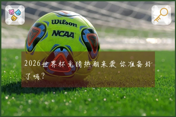 2026世界杯竞猜热潮来袭 你准备好了吗？