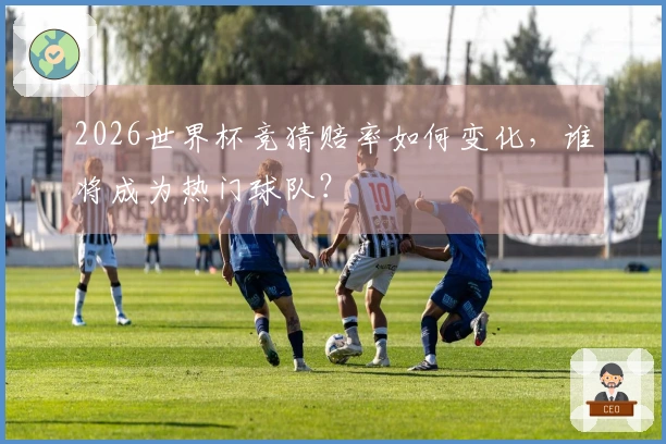 2026世界杯竞猜赔率如何变化，谁将成为热门球队？