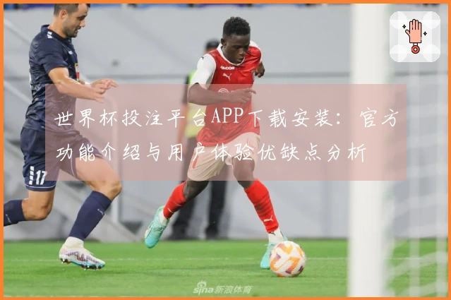 世界杯投注平台APP下载安装：官方功能介绍与用户体验优缺点分析