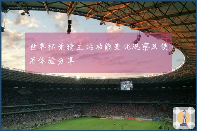 世界杯竞猜主站功能变化观察及使用体验分享