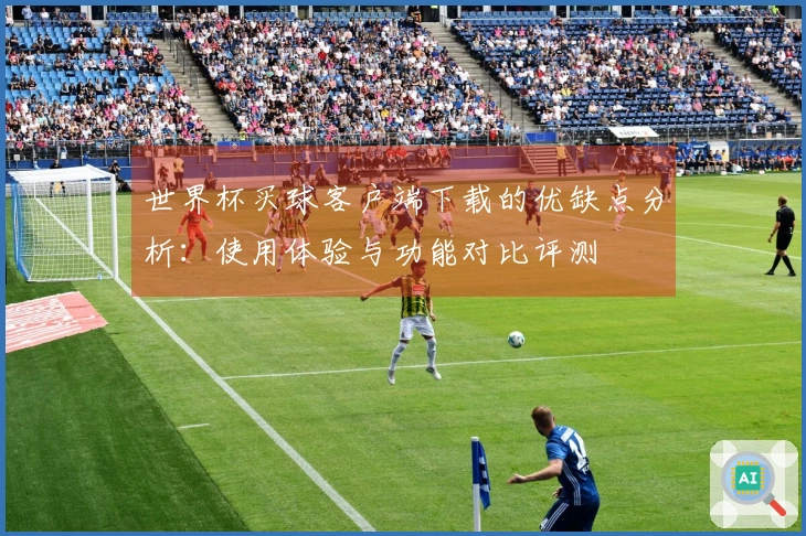 世界杯买球客户端下载的优缺点分析：使用体验与功能对比评测