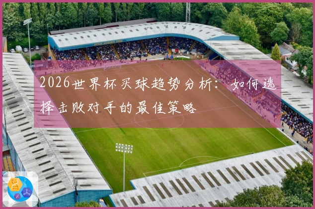 2026世界杯买球趋势分析：如何选择击败对手的最佳策略