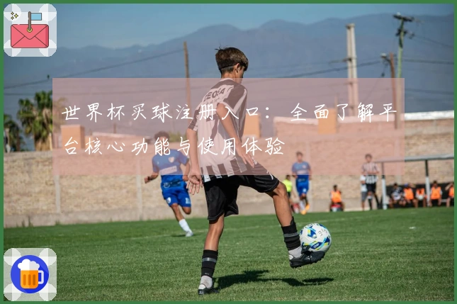 世界杯买球注册入口:全面了解平台核心功能与使用体验