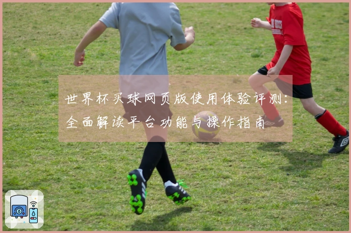 世界杯买球网页版使用体验评测:全面解读平台功能与操作指南