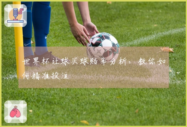 世界杯让球买球赔率分析，教你如何精准投注