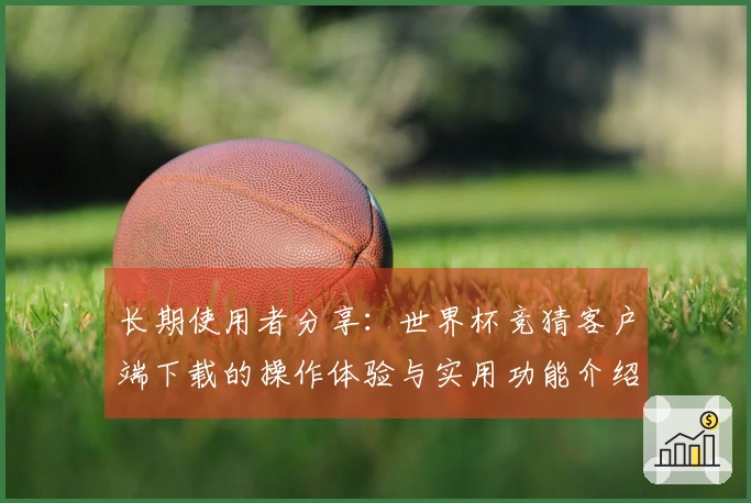 长期使用者分享：世界杯竞猜客户端下载的操作体验与实用功能介绍
