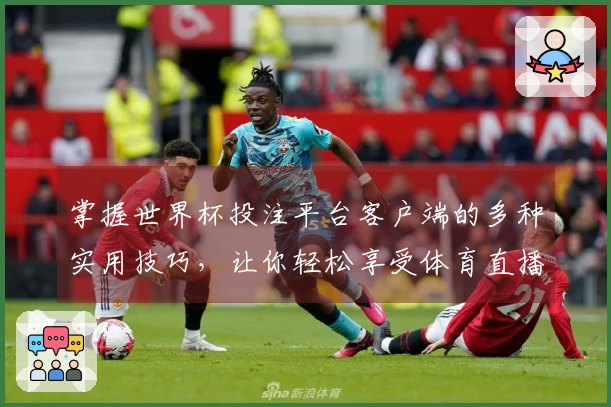 掌握世界杯投注平台客户端的多种实用技巧，让你轻松享受体育直播体验