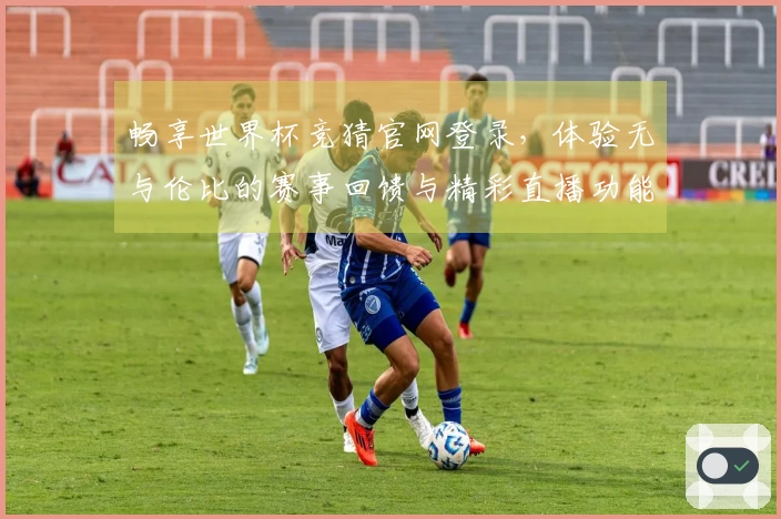 畅享世界杯竞猜官网登录，体验无与伦比的赛事回馈与精彩直播功能