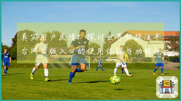 真实用户反馈:探讨世界杯投注平台网页版入口的使用体验与功能优势