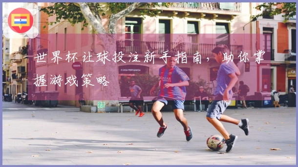 世界杯让球投注新手指南，助你掌握游戏策略
