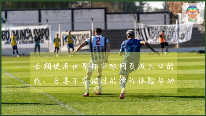 长期使用世界杯买球网页版入口的我,分享不容错过的操作体验与功能介绍