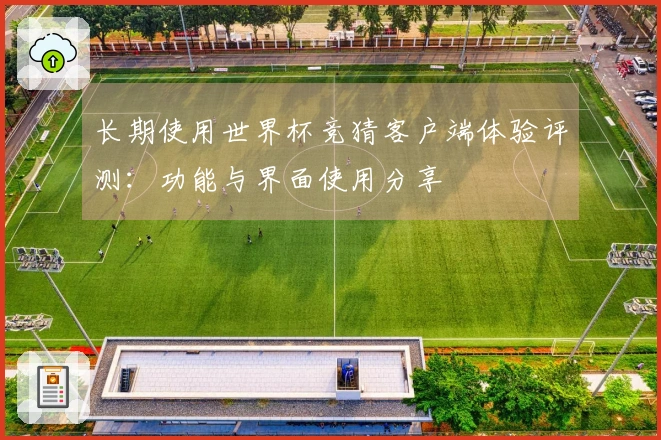 长期使用世界杯竞猜客户端体验评测：功能与界面使用分享