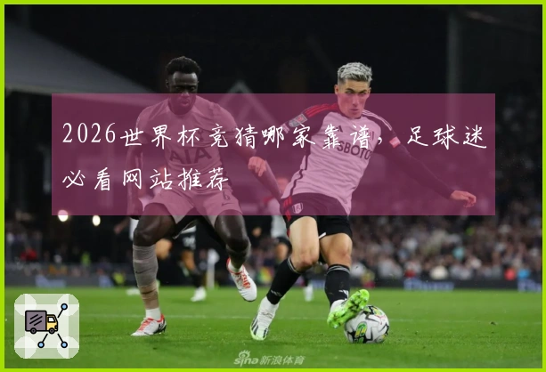 2026世界杯竞猜哪家靠谱，足球迷必看网站推荐