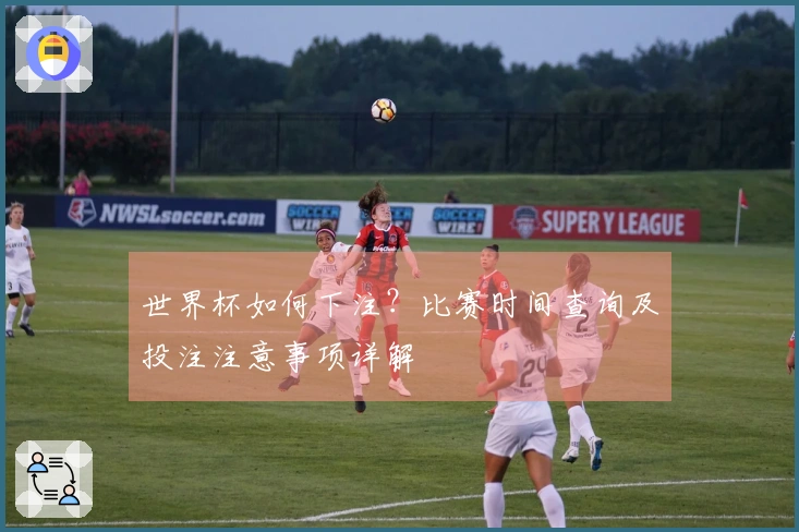 世界杯如何下注?比赛时间查询及投注注意事项详解