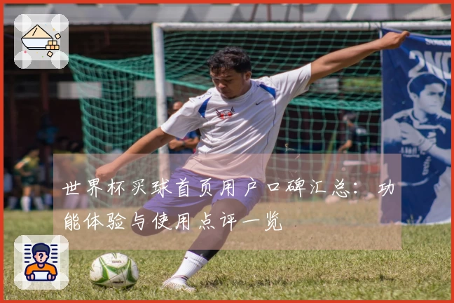 世界杯买球首页用户口碑汇总:功能体验与使用点评一览