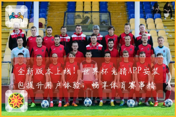 全新版本上线！世界杯竞猜APP安装包提升用户体验，畅享体育赛事精彩直播