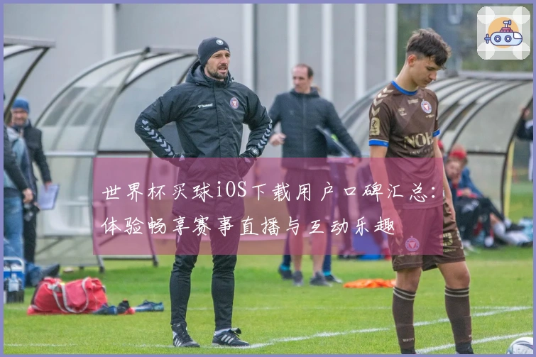 世界杯买球iOS下载用户口碑汇总：体验畅享赛事直播与互动乐趣